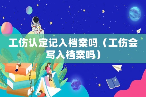 工傷認(rèn)定記入檔案嗎（工傷會(huì)寫(xiě)入檔案嗎）