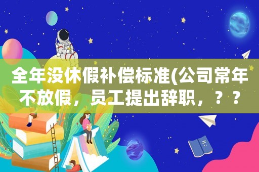 全年沒休假補償標(biāo)準(zhǔn)(公司常年不放假，員工提出辭職，？？？那些補償？)