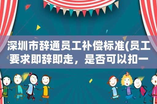 深圳市辭通員工補(bǔ)償標(biāo)準(zhǔn)(員工要求即辭即走，是否可以扣一個(gè)月工資？)