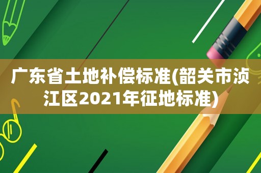 廣東省土地補(bǔ)償標(biāo)準(zhǔn)(韶關(guān)市湞江區(qū)2021年征地標(biāo)準(zhǔn))