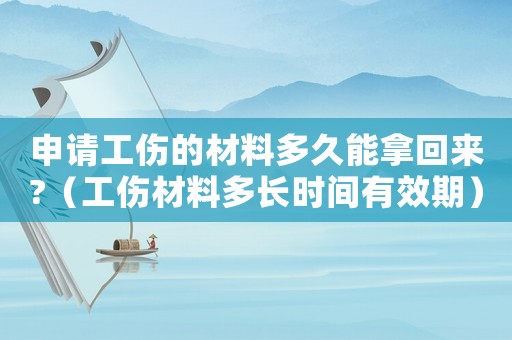 申請(qǐng)工傷的材料多久能拿回來?（工傷材料多長(zhǎng)時(shí)間有效期）
