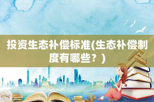 投資生態(tài)補(bǔ)償標(biāo)準(zhǔn)(生態(tài)補(bǔ)償制度有哪些？)
