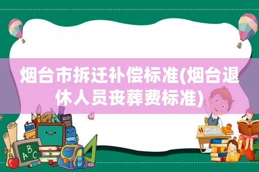 煙臺(tái)市拆遷補(bǔ)償標(biāo)準(zhǔn)(煙臺(tái)退休人員喪葬費(fèi)標(biāo)準(zhǔn))