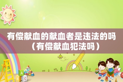 有償獻(xiàn)血的獻(xiàn)血者是違法的嗎（有償獻(xiàn)血犯法嗎）