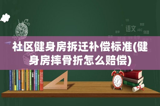 社區(qū)健身房拆遷補(bǔ)償標(biāo)準(zhǔn)(健身房摔骨折怎么賠償)