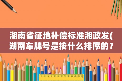 湖南省征地補償標(biāo)準(zhǔn)湘政發(fā)(湖南車牌號是按什么排序的？)
