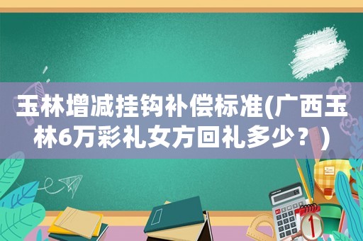 玉林增減掛鉤補(bǔ)償標(biāo)準(zhǔn)(廣西玉林6萬(wàn)彩禮女方回禮多少？)