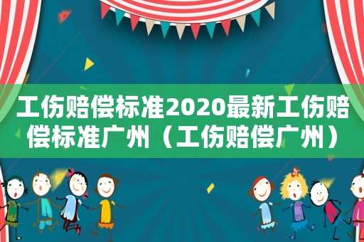 工傷賠償標準2020最新工傷賠償標準廣州（工傷賠償廣州）