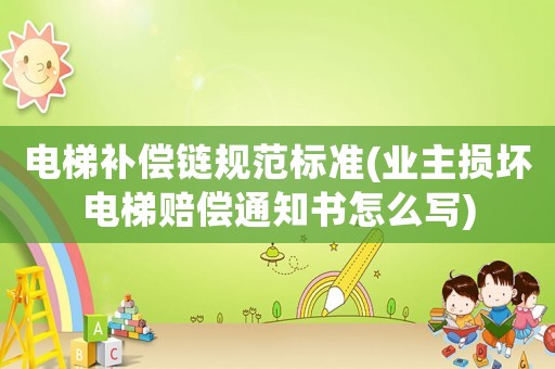 電梯補(bǔ)償鏈規(guī)范標(biāo)準(zhǔn)(業(yè)主損壞電梯賠償通知書怎么寫)