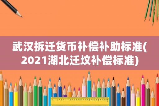 武漢拆遷貨幣補償補助標準(2021湖北遷墳補償標準)