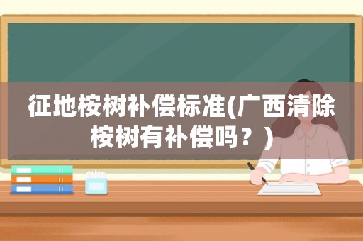 征地桉樹補償標(biāo)準(zhǔn)(廣西清除桉樹有補償嗎？)