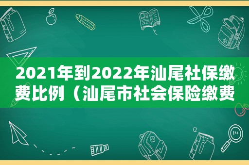 2021年到2022年汕尾社保繳費(fèi)比例（汕尾市社會保險繳費(fèi)標(biāo)準(zhǔn)）