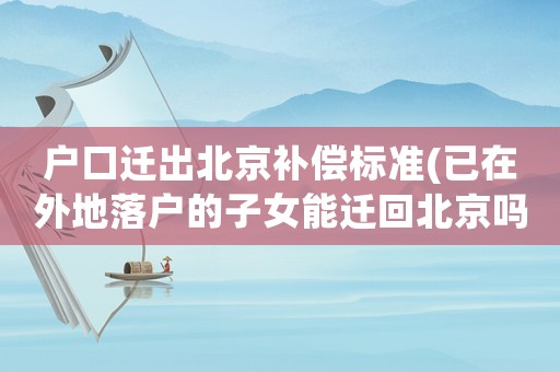 戶(hù)口遷出北京補(bǔ)償標(biāo)準(zhǔn)(已在外地落戶(hù)的子女能遷回北京嗎？)