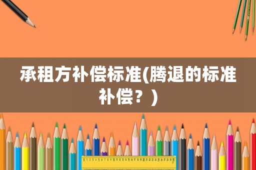 承租方補(bǔ)償標(biāo)準(zhǔn)(騰退的標(biāo)準(zhǔn)補(bǔ)償？)