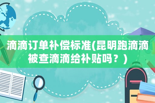 滴滴訂單補(bǔ)償標(biāo)準(zhǔn)(昆明跑滴滴被查滴滴給補(bǔ)貼嗎？)