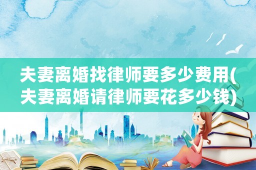 夫妻離婚找律師要多少費用(夫妻離婚請律師要花多少錢)