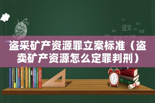 盜采礦產(chǎn)資源罪立案標(biāo)準(zhǔn)（盜賣礦產(chǎn)資源怎么定罪判刑）