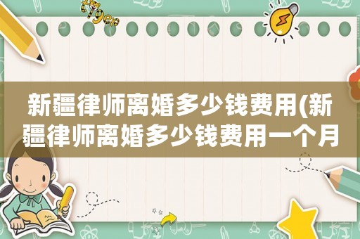 新疆律師離婚多少錢費(fèi)用(新疆律師離婚多少錢費(fèi)用一個(gè)月)