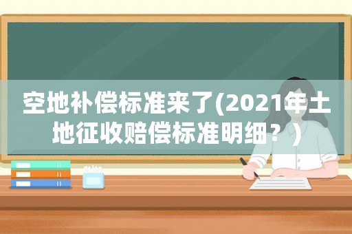 空地補(bǔ)償標(biāo)準(zhǔn)來(lái)了(2021年土地征收賠償標(biāo)準(zhǔn)明細(xì)？)