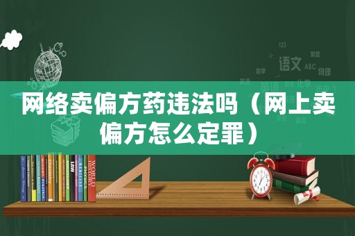 網(wǎng)絡(luò)賣偏方藥違法嗎（網(wǎng)上賣偏方怎么定罪）