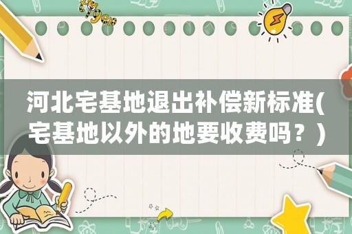 河北宅基地退出補(bǔ)償新標(biāo)準(zhǔn)(宅基地以外的地要收費(fèi)嗎？)