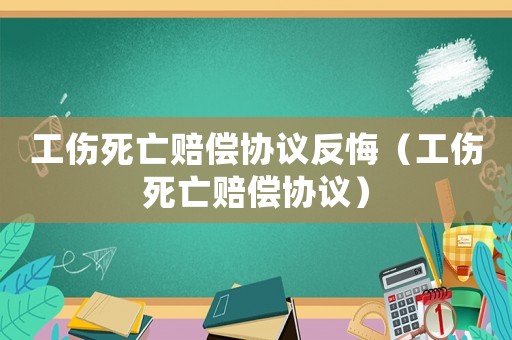 工傷死亡賠償協(xié)議反悔（工傷死亡賠償協(xié)議）