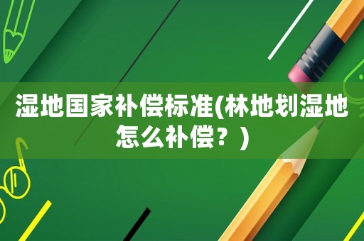 濕地國(guó)家補(bǔ)償標(biāo)準(zhǔn)(林地劃濕地怎么補(bǔ)償？)