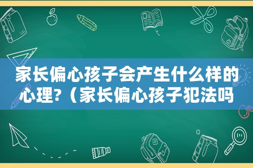 家長偏心孩子會(huì)產(chǎn)生什么樣的心理?（家長偏心孩子犯法嗎）