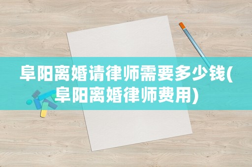 阜陽(yáng)離婚請(qǐng)律師需要多少錢(阜陽(yáng)離婚律師費(fèi)用)