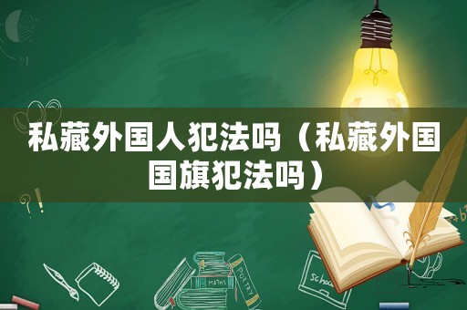 私藏外國(guó)人犯法嗎（私藏外國(guó)國(guó)旗犯法嗎）