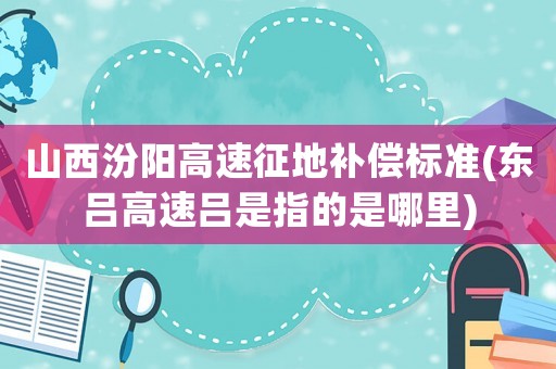 山西汾陽(yáng)高速征地補(bǔ)償標(biāo)準(zhǔn)(東呂高速呂是指的是哪里)