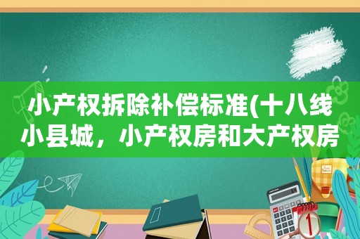 小產(chǎn)權(quán)拆除補償標(biāo)準(zhǔn)(十八線小縣城，小產(chǎn)權(quán)房和大產(chǎn)權(quán)房拆遷補償一樣多嗎？為什么？)