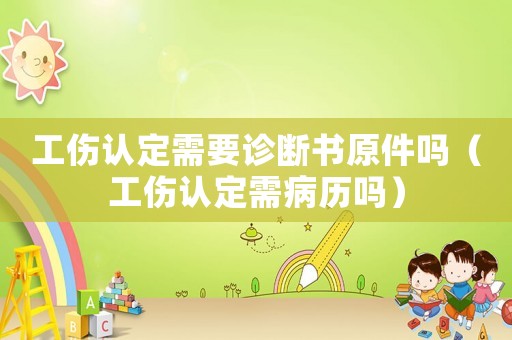 工傷認(rèn)定需要診斷書(shū)原件嗎（工傷認(rèn)定需病歷嗎）