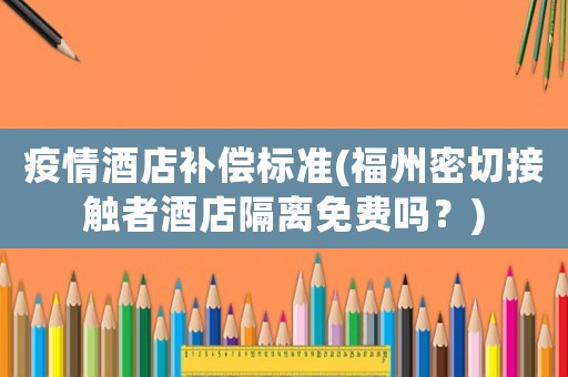 疫情酒店補償標(biāo)準(zhǔn)(福州密切接觸者酒店隔離免費嗎？)