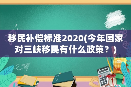 移民補(bǔ)償標(biāo)準(zhǔn)2020(今年國家對三峽移民有什么政策？)