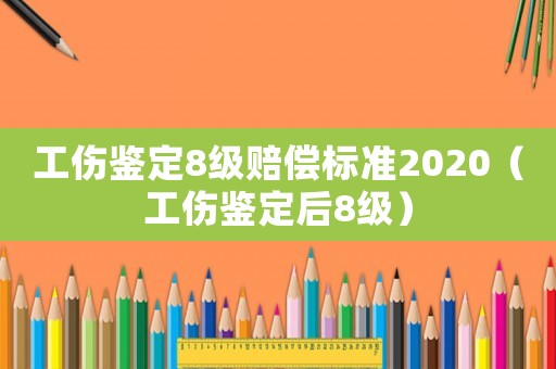 工傷鑒定8級賠償標(biāo)準(zhǔn)2020（工傷鑒定后8級）