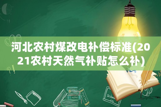 河北農(nóng)村煤改電補償標準(2021農(nóng)村天然氣補貼怎么補)