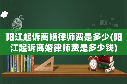 陽(yáng)江起訴離婚律師費(fèi)是多少(陽(yáng)江起訴離婚律師費(fèi)是多少錢)