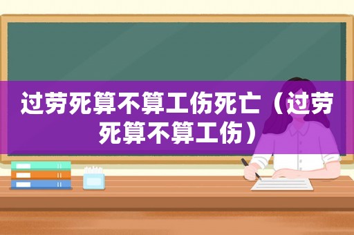過(guò)勞死算不算工傷死亡（過(guò)勞死算不算工傷）