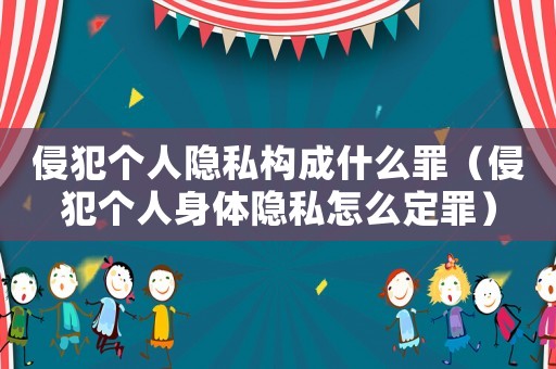 侵犯個人隱私構(gòu)成什么罪（侵犯個人身體隱私怎么定罪）
