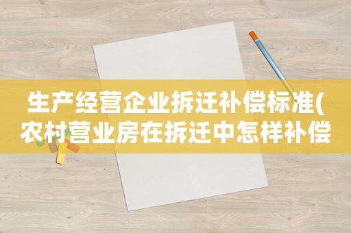 生產(chǎn)經(jīng)營企業(yè)拆遷補(bǔ)償標(biāo)準(zhǔn)(農(nóng)村營業(yè)房在拆遷中怎樣補(bǔ)償？)