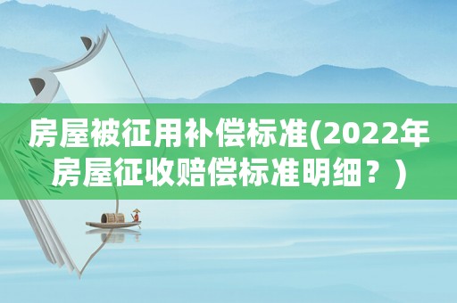 房屋被征用補償標準(2022年房屋征收賠償標準明細？)