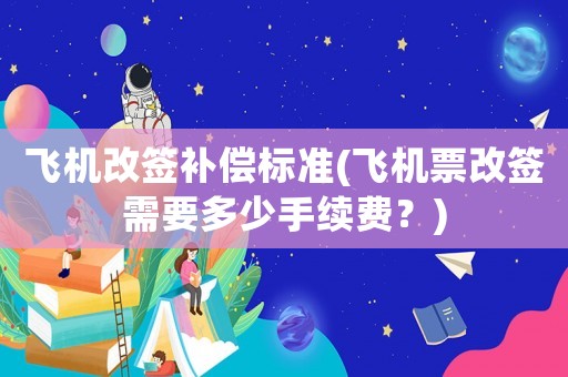 飛機改簽補償標準(飛機票改簽需要多少手續(xù)費？)