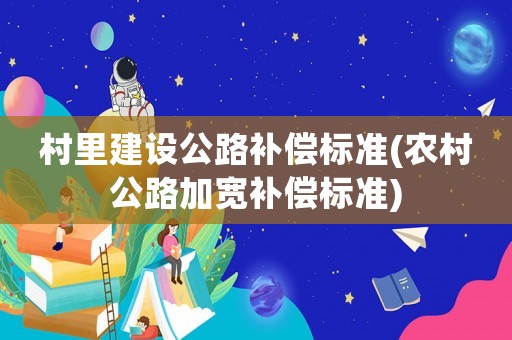 村里建設(shè)公路補(bǔ)償標(biāo)準(zhǔn)(農(nóng)村公路加寬補(bǔ)償標(biāo)準(zhǔn))