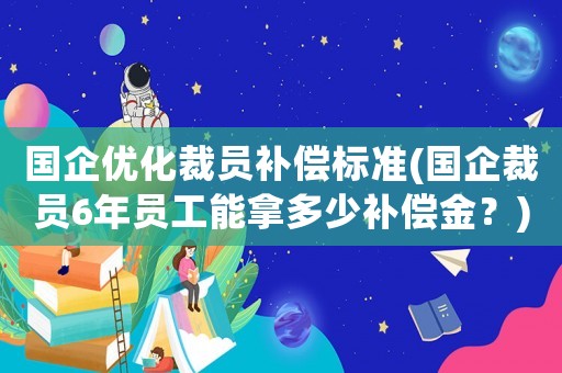 國企優(yōu)化裁員補(bǔ)償標(biāo)準(zhǔn)(國企裁員6年員工能拿多少補(bǔ)償金？)