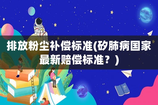 排放粉塵補償標準(矽肺病國家最新賠償標準？)