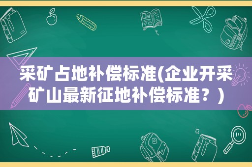 采礦占地補(bǔ)償標(biāo)準(zhǔn)(企業(yè)開采礦山最新征地補(bǔ)償標(biāo)準(zhǔn)？)