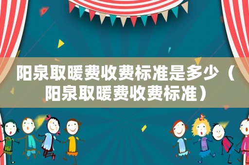 陽泉取暖費收費標(biāo)準(zhǔn)是多少（陽泉取暖費收費標(biāo)準(zhǔn)）
