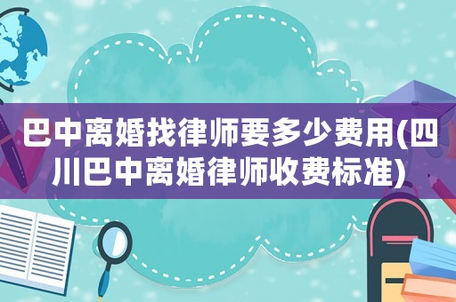 巴中離婚找律師要多少費用(四川巴中離婚律師收費標準)
