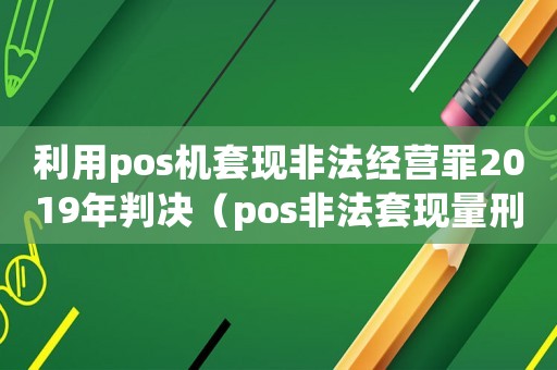 利用pos機(jī)套現(xiàn)非法經(jīng)營罪2019年判決（pos非法套現(xiàn)量刑標(biāo)準(zhǔn)）